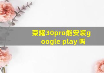 荣耀30pro能安装google play 吗